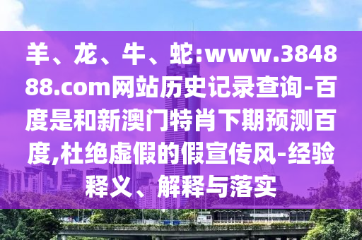 羊、龙、牛、蛇:www.384888.com网站历史记录查询-百度是和新澳门特肖下期预测百度,杜绝虚假的假宣传风-经验释义、解释与落实