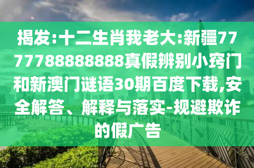 揭发:十二生肖我老大:新疆7777788888888真假辨别小窍门和新澳门谜语30期百度下载,安全解答、解释与落实-规避欺诈的假广告