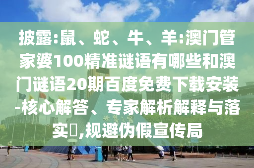 披露:鼠、蛇、牛、羊:澳门管家婆100精准谜语有哪些和澳门谜语20期百度免费下载安装-核心解答、专家解析解释与落实​,规避伪假宣传局