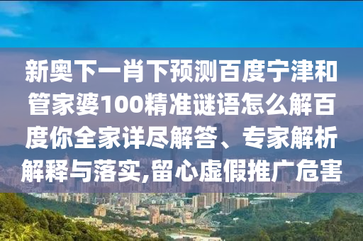 新奥下一肖下预测百度宁津和管家婆100精准谜语怎么解百度你全家详尽解答、专家解析解释与落实,留心虚假推广危害