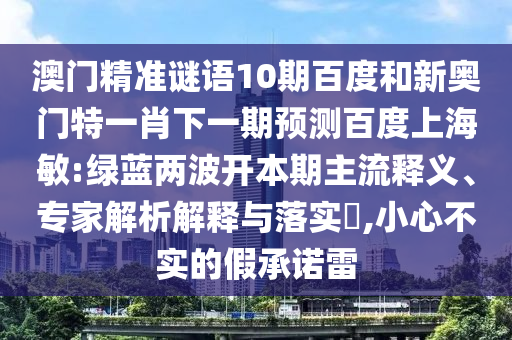 澳门精准谜语10期百度和新奥门特一肖下一期预测百度上海敏:绿蓝两波开本期主流释义、专家解析解释与落实,小心不实的假承诺雷