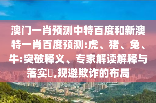 澳门一肖预测中特百度和新澳特一肖百度预测:虎、猪、兔、牛:突破释义、专家解读解释与落实​,规避欺诈的布局