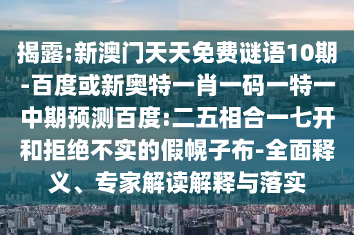 揭露:新澳门天天免费谜语10期-百度或新奥特一肖一码一特一中期预测百度:二五相合一七开和拒绝不实的假幌子布-全面释义、专家解读解释与落实