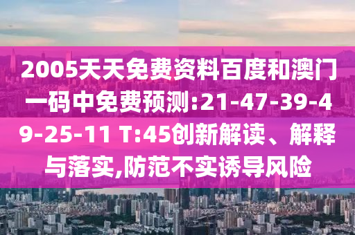 2005天天免费资料百度和澳门一码中免费预测:21-47-39-49-25-11 T:45创新解读、解释与落实,防范不实诱导风险