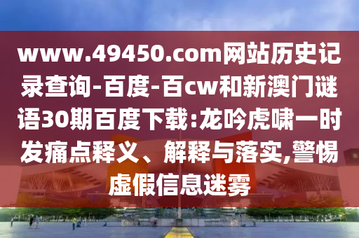 www.49450.com网站历史记录查询-百度-百cw和新澳门谜语30期百度下载:龙吟虎啸一时发痛点释义、解释与落实,警惕虚假信息迷雾
