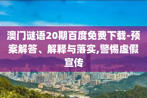 澳门谜语20期百度免费下载-预案解答、解释与落实,警惕虚假宣传