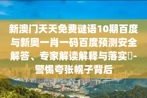 新澳门天天免费谜语10期百度与新奥一肖一码百度预测安全解答、专家解读解释与落实-警惕夸张幌子背后
