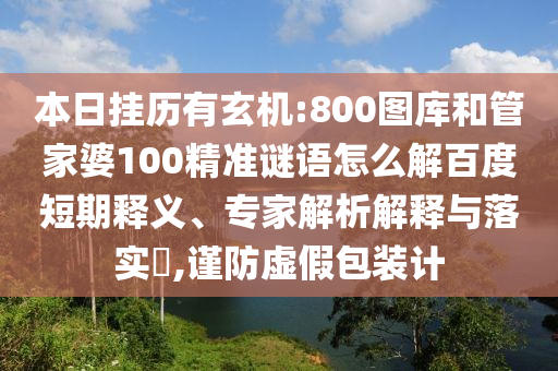 本日挂历有玄机:800图库和管家婆100精准谜语怎么解百度短期释义、专家解析解释与落实,谨防虚假包装计