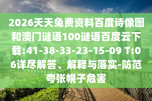 2026天天兔费资料百度诗像图和澳门谜语100谜语百度云下载:41-38-33-23-15-09 T:06详尽解答、解释与落实-防范夸张幌子危害