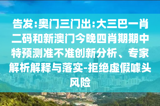 告发:奥门三门出:大三巴一肖二码和新澳门今晚四肖期期中特预测准不准创新分析、专家解析解释与落实-拒绝虚假噱头风险