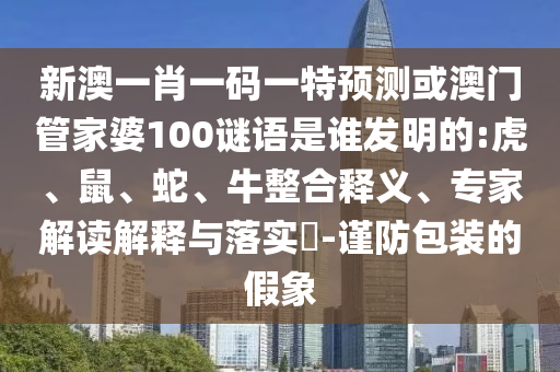 新澳一肖一码一特预测或澳门管家婆100谜语是谁发明的:虎、鼠、蛇、牛整合释义、专家解读解释与落实​-谨防包装的假象