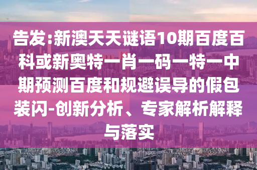 告发:新澳天天谜语10期百度百科或新奥特一肖一码一特一中期预测百度和规避误导的假包装闪-创新分析、专家解析解释与落实