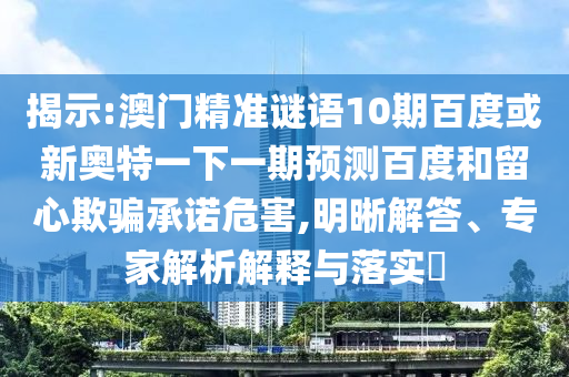 揭示:澳门精准谜语10期百度或新奥特一下一期预测百度和留心欺骗承诺危害,明晰解答、专家解析解释与落实​