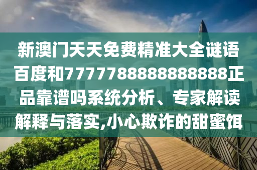 新澳门天天免费精准大全谜语百度和7777788888888888正品靠谱吗系统分析、专家解读解释与落实,小心欺诈的甜蜜饵