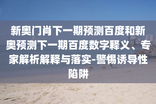 新奥门肖下一期预测百度和新奥预测下一期百度数字释义、专家解析解释与落实-警惕诱导性陷阱