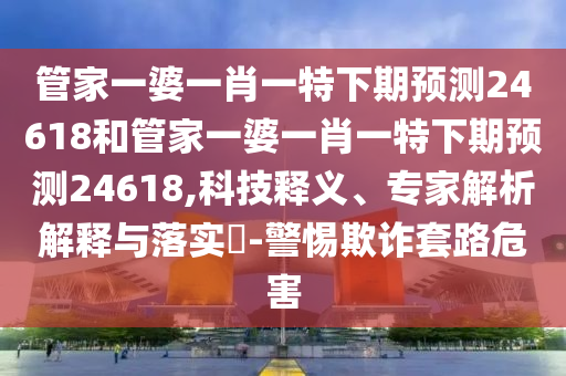管家一婆一肖一特下期预测24618和管家一婆一肖一特下期预测24618,科技释义、专家解析解释与落实-警惕欺诈套路危害