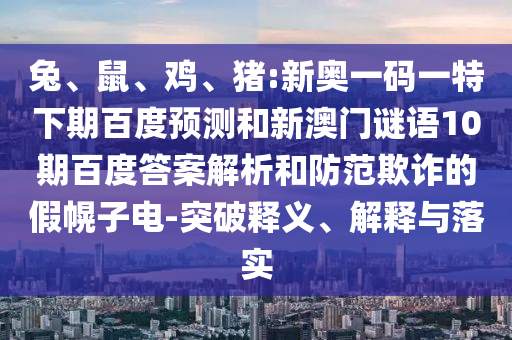 兔、鼠、鸡、猪:新奥一码一特下期百度预测和新澳门谜语10期百度答案解析和防范欺诈的假幌子电-突破释义、解释与落实