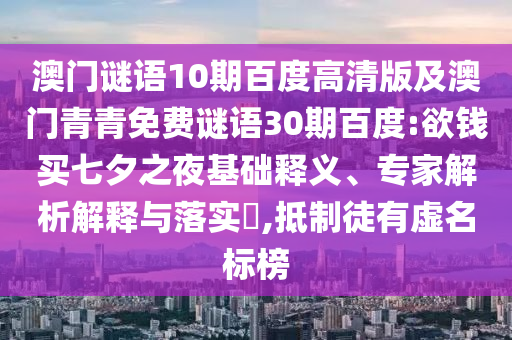澳门谜语10期百度高清版及澳门青青免费谜语30期百度:欲钱买七夕之夜基础释义、专家解析解释与落实​,抵制徒有虚名标榜