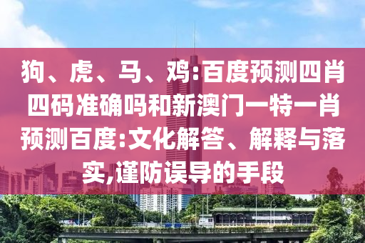 狗、虎、马、鸡:百度预测四肖四码准确吗和新澳门一特一肖预测百度:文化解答、解释与落实,谨防误导的手段