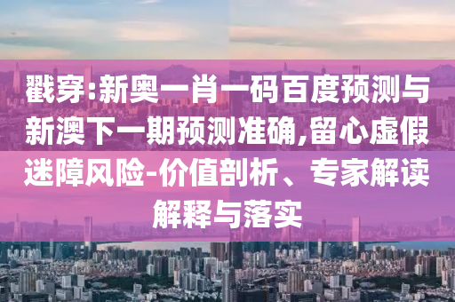 戳穿:新奥一肖一码百度预测与新澳下一期预测准确,留心虚假迷障风险-价值剖析、专家解读解释与落实