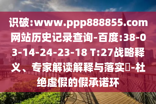 识破:www.ppp888855.com网站历史记录查询-百度:38-03-14-24-23-18 T:27战略释义、专家解读解释与落实​-杜绝虚假的假承诺环