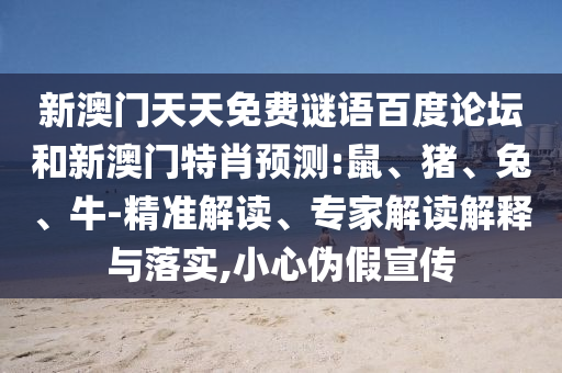 新澳门天天免费谜语百度论坛和新澳门特肖预测:鼠、猪、兔、牛-精准解读、专家解读解释与落实,小心伪假宣传