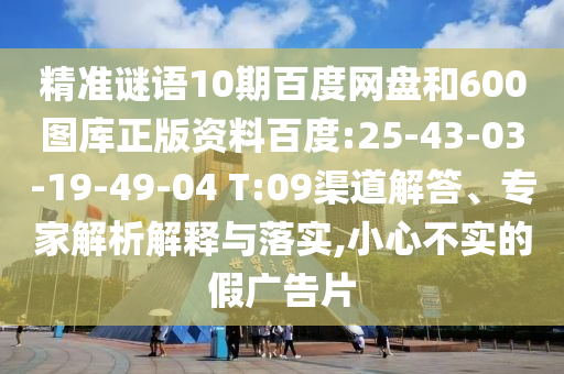 精准谜语10期百度网盘和600图库正版资料百度:25-43-03-19-49-04 T:09渠道解答、专家解析解释与落实,小心不实的假广告片