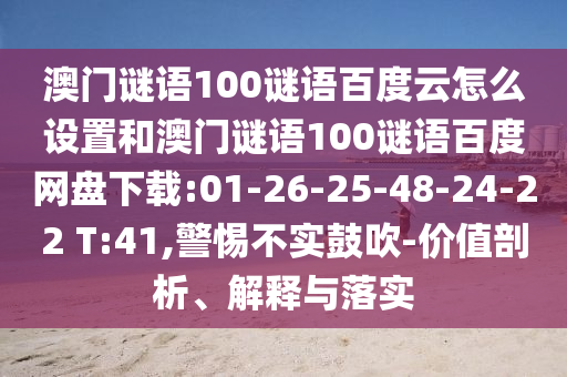 澳门谜语100谜语百度云怎么设置和澳门谜语100谜语百度网盘下载:01-26-25-48-24-22 T:41,警惕不实鼓吹-价值剖析、解释与落实
