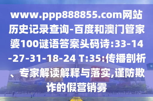 www.ppp888855.com网站历史记录查询-百度和澳门管家婆100谜语答案头码诗:33-14-27-31-18-24 T:35:传播剖析、专家解读解释与落实,谨防欺诈的假营销雾