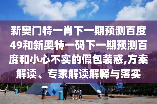 新奥门特一肖下一期预测百度49和新奥特一码下一期预测百度和小心不实的假包装惑,方案解读、专家解读解释与落实