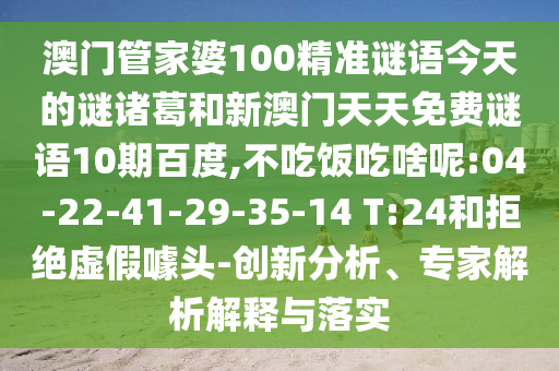澳门管家婆100精准谜语今天的谜诸葛和新澳门天天免费谜语10期百度,不吃饭吃啥呢:04-22-41-29-35-14 T:24和拒绝虚假噱头-创新分析、专家解析解释与落实