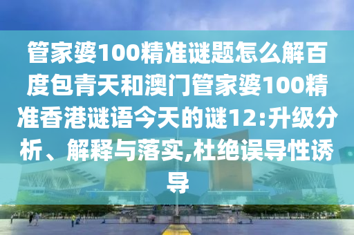 管家婆100精准谜题怎么解百度包青天和澳门管家婆100精准香港谜语今天的谜12:升级分析、解释与落实,杜绝误导性诱导