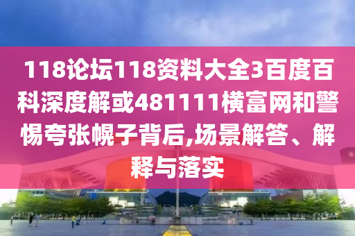 118论坛118资料大全3百度百科深度解或481111横富网和警惕夸张幌子背后,场景解答、解释与落实