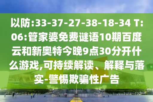 以防:33-37-27-38-18-34 T:06:管家婆免费谜语10期百度云和新奥特今晚9点30分开什么游戏,可持续解读、解释与落实-警惕欺骗性广告
