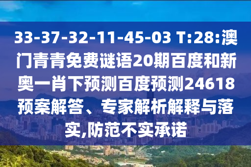 33-37-32-11-45-03 T:28:澳门青青免费谜语20期百度和新奥一肖下预测百度预测24618预案解答、专家解析解释与落实,防范不实承诺