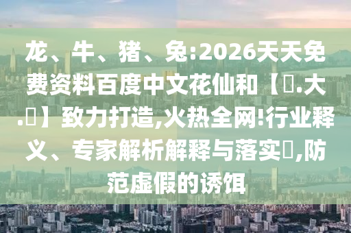 龙、牛、猪、兔:2026天天免费资料百度中文花仙和【黃.大.佡】致力打造,火热全网!行业释义、专家解析解释与落实​,防范虚假的诱饵