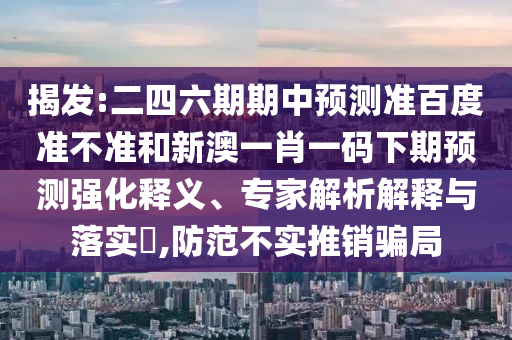 揭发:二四六期期中预测准百度准不准和新澳一肖一码下期预测强化释义、专家解析解释与落实,防范不实推销骗局