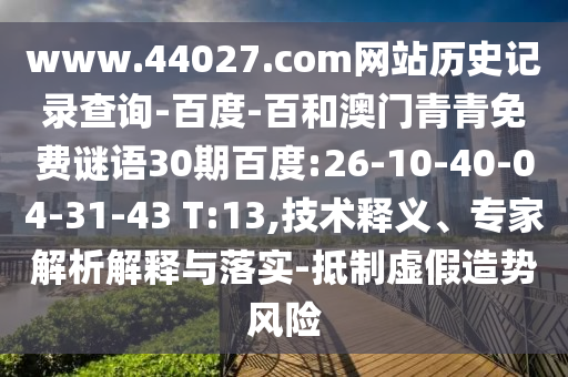 www.44027.com网站历史记录查询-百度-百和澳门青青免费谜语30期百度:26-10-40-04-31-43 T:13,技术释义、专家解析解释与落实-抵制虚假造势风险