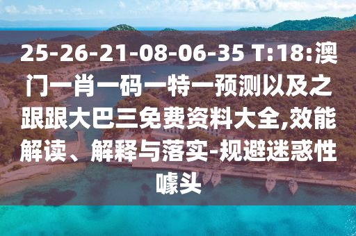 25-26-21-08-06-35 T:18:澳门一肖一码一特一预测以及之跟跟大巴三免费资料大全,效能解读、解释与落实-规避迷惑性噱头