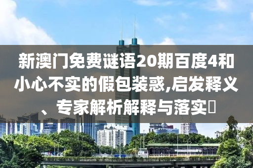 新澳门免费谜语20期百度4和小心不实的假包装惑,启发释义、专家解析解释与落实​