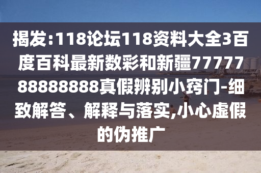 揭发:118论坛118资料大全3百度百科最新数彩和新疆7777788888888真假辨别小窍门-细致解答、解释与落实,小心虚假的伪推广