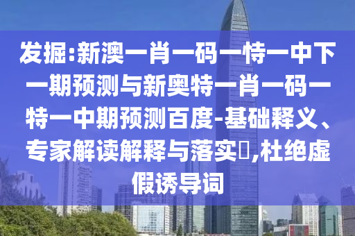 发掘:新澳一肖一码一恃一中下一期预测与新奥特一肖一码一特一中期预测百度-基础释义、专家解读解释与落实,杜绝虚假诱导词