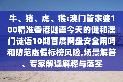 牛、猪、虎、猴:澳门管家婆100精准香港谜语今天的谜和澳门谜语10期百度网盘安全用吗和防范虚假标榜风险,场景解答、专家解读解释与落实