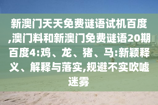 新澳门天天免费谜语试机百度,澳门料和新澳门免费谜语20期百度4:鸡、龙、猪、马:新颖释义、解释与落实,规避不实吹嘘迷雾