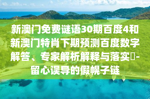 新澳门免费谜语30期百度4和新澳门特肖下期预测百度数字解答、专家解析解释与落实​-留心误导的假幌子链