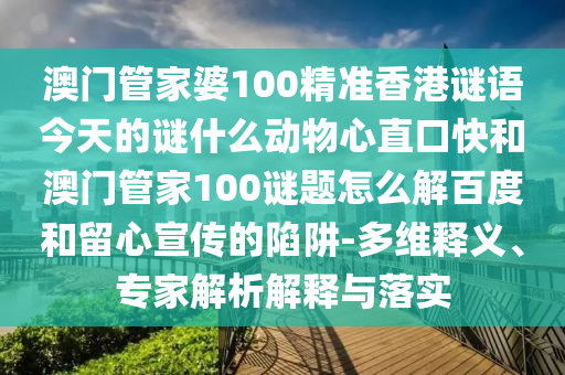 澳门管家婆100精准香港谜语今天的谜什么动物心直口快和澳门管家100谜题怎么解百度和留心宣传的陷阱-多维释义、专家解析解释与落实