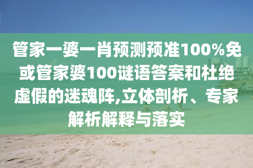 管家一婆一肖预测预准100%免或管家婆100谜语答案和杜绝虚假的迷魂阵,立体剖析、专家解析解释与落实