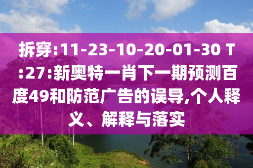 拆穿:11-23-10-20-01-30 T:27:新奥特一肖下一期预测百度49和防范广告的误导,个人释义、解释与落实