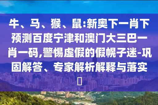 牛、马、猴、鼠:新奥下一肖下预测百度宁津和澳门大三巴一肖一码,警惕虚假的假幌子迷-巩固解答、专家解析解释与落实​