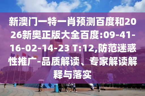 新澳门一特一肖预测百度和2026新奥正版大全百度:09-41-16-02-14-23 T:12,防范迷惑性推广-品质解读、专家解读解释与落实